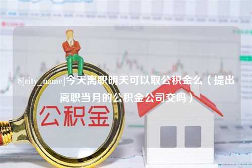 吉安今天离职明天可以取公积金么（提出离职当月的公积金公司交吗）