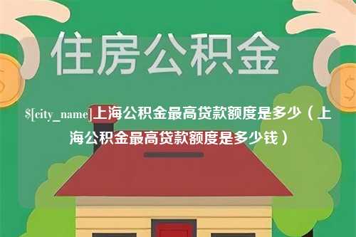 吉安上海公积金最高贷款额度是多少（上海公积金最高贷款额度是多少钱）